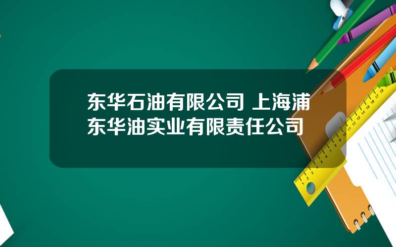 东华石油有限公司 上海浦东华油实业有限责任公司